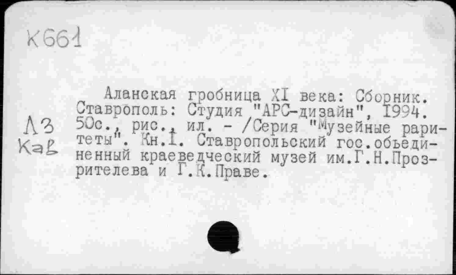 ﻿Аланская гробница XI века: Сборник. Ставрополь: Студия "АРО-дизайн", 1994. ^Сс., рис ил. - /Серия "музейные раритеты . <н.1. Ставропольский гос.объединенный краеведческий музей им.Г.Н.Проз-рителева и Г.К.Праве.